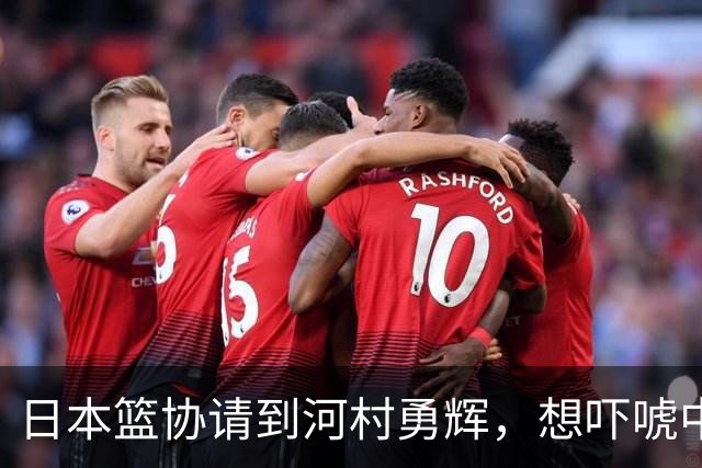 日本篮协请到河村勇辉，想吓唬中国男篮，但我们已经不怕了